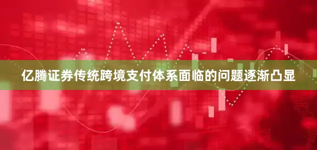 亿腾证券传统跨境支付体系面临的问题逐渐凸显