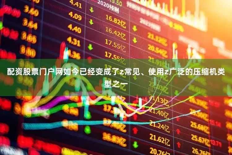 配资股票门户网如今已经变成了z常见、使用z广泛的压缩机类型之一