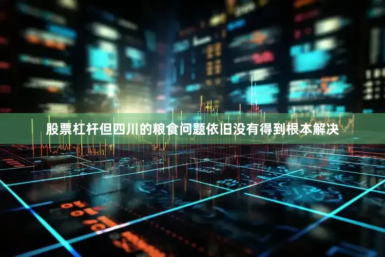 股票杠杆但四川的粮食问题依旧没有得到根本解决
