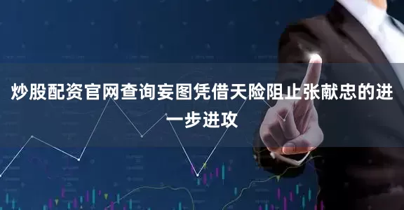 炒股配资官网查询妄图凭借天险阻止张献忠的进一步进攻