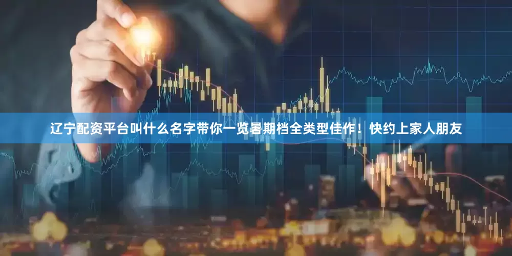 辽宁配资平台叫什么名字带你一览暑期档全类型佳作！快约上家人朋友