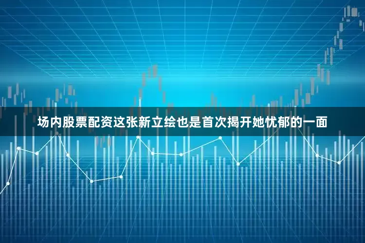 场内股票配资这张新立绘也是首次揭开她忧郁的一面
