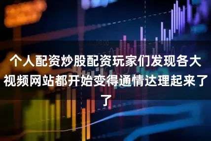个人配资炒股配资玩家们发现各大视频网站都开始变得通情达理起来了
