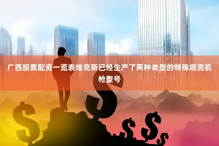 广西股票配资一览表维克斯已经生产了两种类型的特殊坦克机枪型号