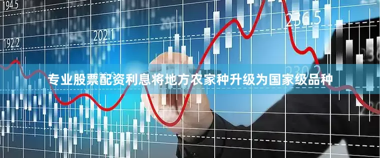 专业股票配资利息将地方农家种升级为国家级品种