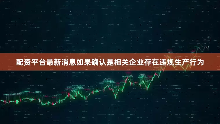 配资平台最新消息如果确认是相关企业存在违规生产行为