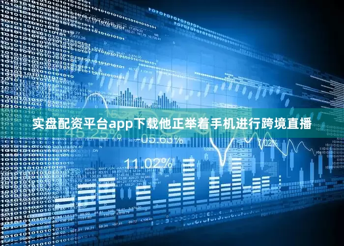 实盘配资平台app下载他正举着手机进行跨境直播