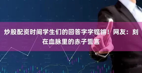 炒股配资时间学生们的回答字字铿锵！网友：刻在血脉里的赤子誓言