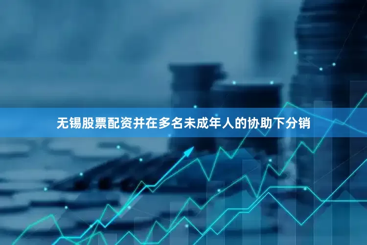 无锡股票配资并在多名未成年人的协助下分销