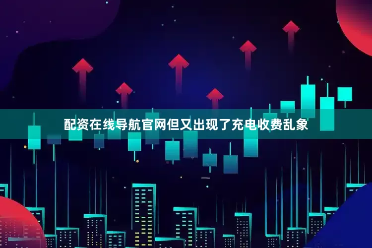 配资在线导航官网但又出现了充电收费乱象