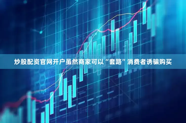 炒股配资官网开户虽然商家可以“套路”消费者诱骗购买
