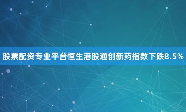 股票配资专业平台恒生港股通创新药指数下跌8.5%