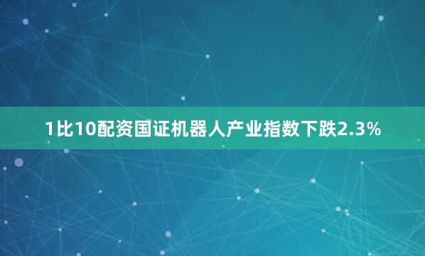 1比10配资国证机器人产业指数下跌2.3%