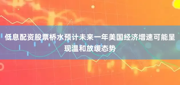 低息配资股票桥水预计未来一年美国经济增速可能呈现温和放缓态势
