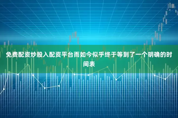 免费配资炒股入配资平台而如今似乎终于等到了一个明确的时间表