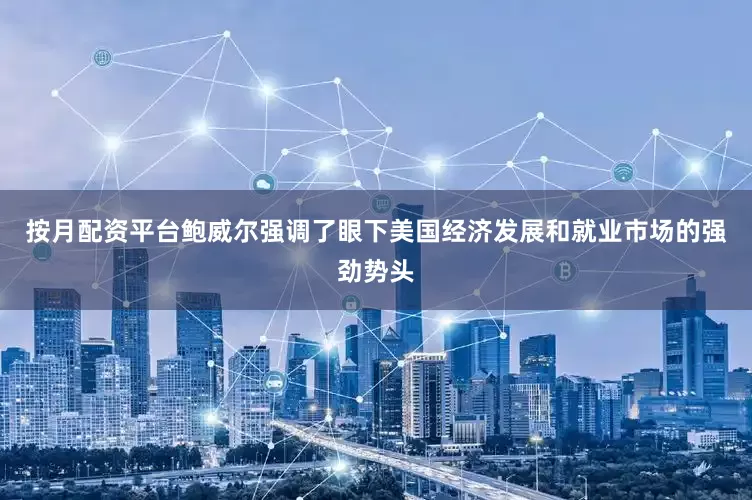 按月配资平台鲍威尔强调了眼下美国经济发展和就业市场的强劲势头