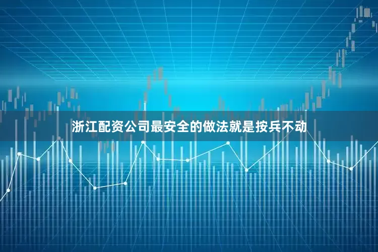 浙江配资公司最安全的做法就是按兵不动