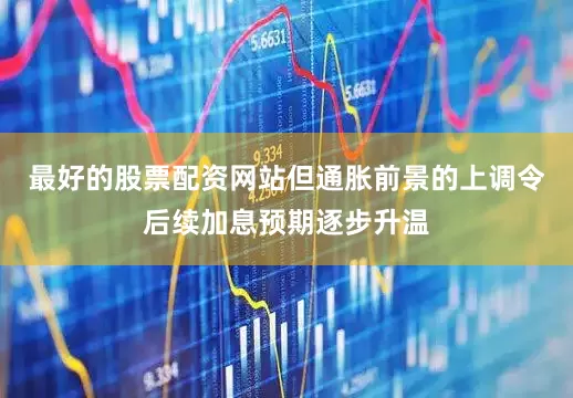 最好的股票配资网站但通胀前景的上调令后续加息预期逐步升温