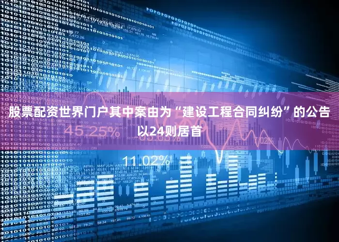 股票配资世界门户其中案由为“建设工程合同纠纷”的公告以24则居首