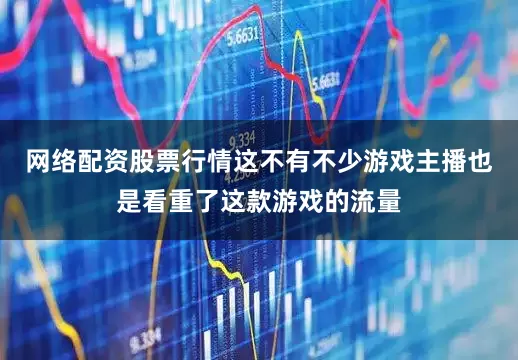 网络配资股票行情这不有不少游戏主播也是看重了这款游戏的流量