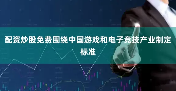 配资炒股免费围绕中国游戏和电子竞技产业制定标准