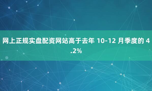 网上正规实盘配资网站高于去年 10-12 月季度的 4.2%