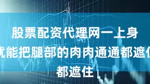 股票配资代理网一上身就能把腿部的肉肉通通都遮住