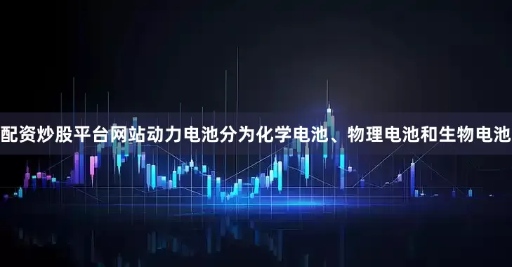配资炒股平台网站动力电池分为化学电池、物理电池和生物电池