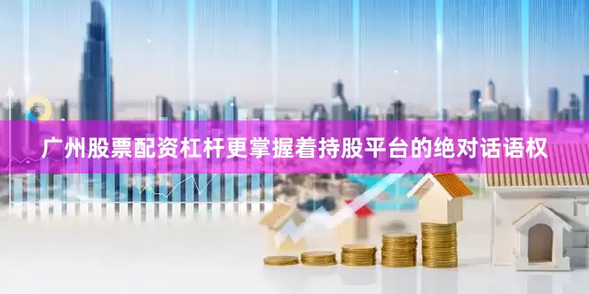 广州股票配资杠杆更掌握着持股平台的绝对话语权