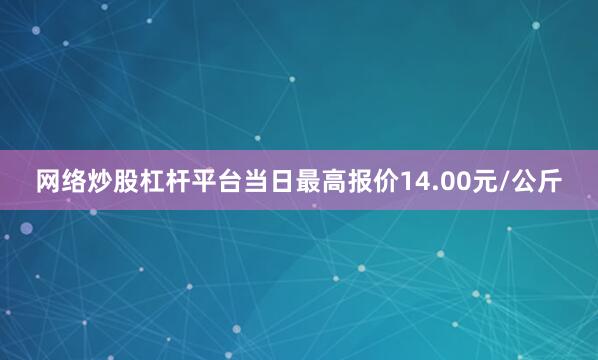 网络炒股杠杆平台当日最高报价14.00元/公斤