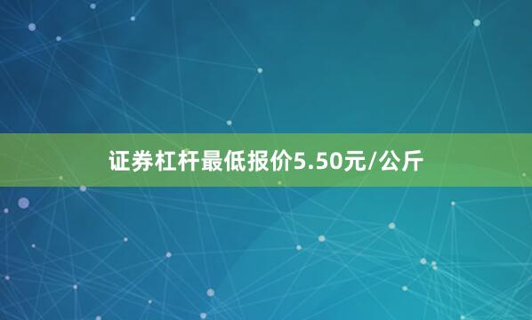 证券杠杆最低报价5.50元/公斤