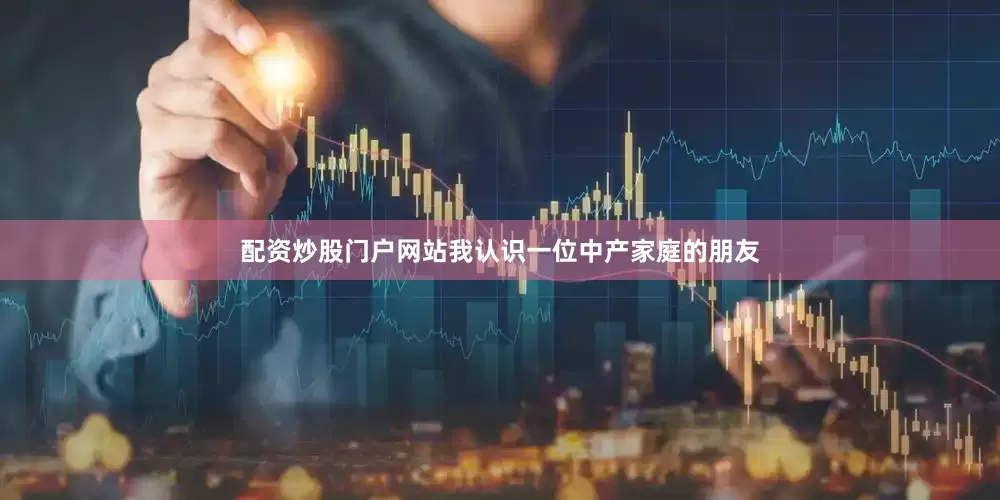 配资炒股门户网站我认识一位中产家庭的朋友