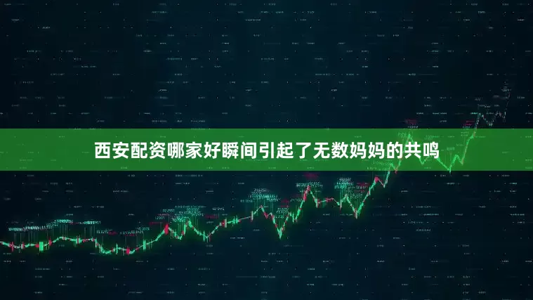 西安配资哪家好瞬间引起了无数妈妈的共鸣