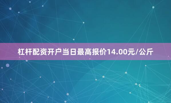 杠杆配资开户当日最高报价14.00元/公斤