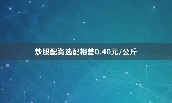 炒股配资选配相差0.40元/公斤