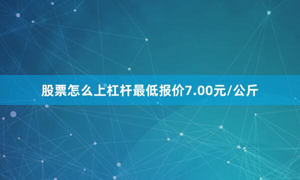 股票怎么上杠杆最低报价7.00元/公斤