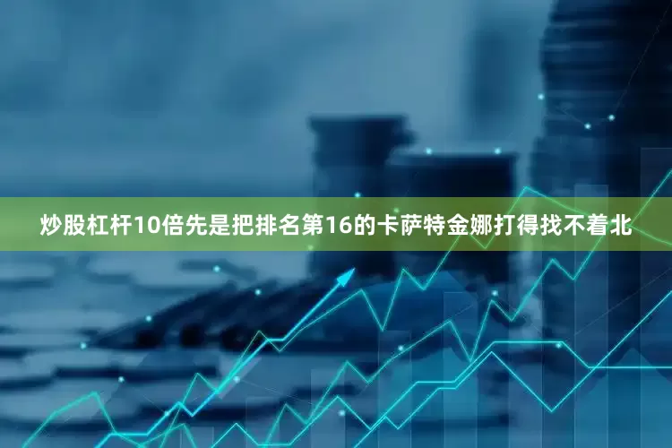 炒股杠杆10倍先是把排名第16的卡萨特金娜打得找不着北