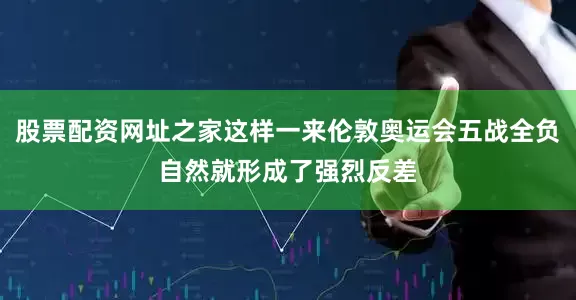股票配资网址之家这样一来伦敦奥运会五战全负自然就形成了强烈反差