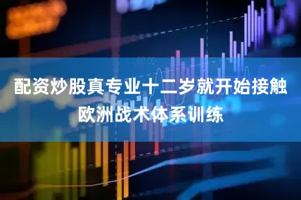 配资炒股真专业十二岁就开始接触欧洲战术体系训练