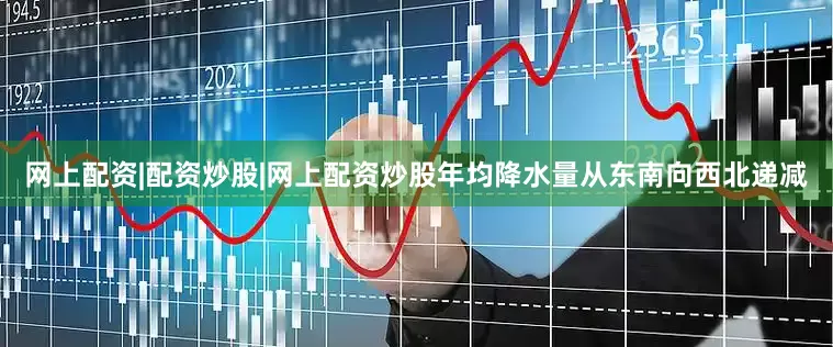 网上配资|配资炒股|网上配资炒股年均降水量从东南向西北递减
