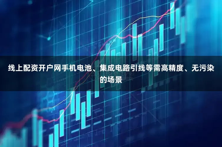 线上配资开户网手机电池、集成电路引线等需高精度、无污染的场景