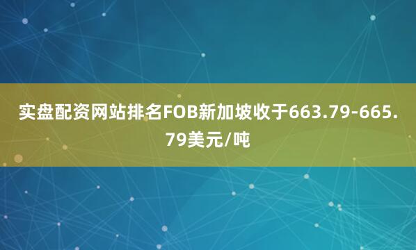 实盘配资网站排名FOB新加坡收于663.79-665.79美元/吨