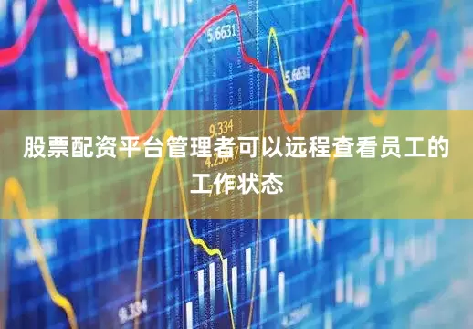 股票配资平台管理者可以远程查看员工的工作状态