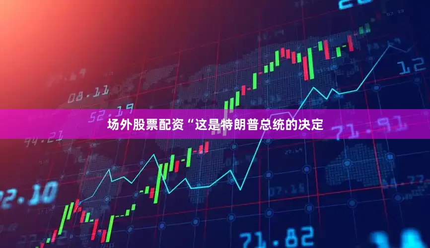 场外股票配资“这是特朗普总统的决定