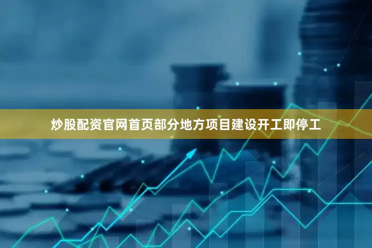 炒股配资官网首页部分地方项目建设开工即停工