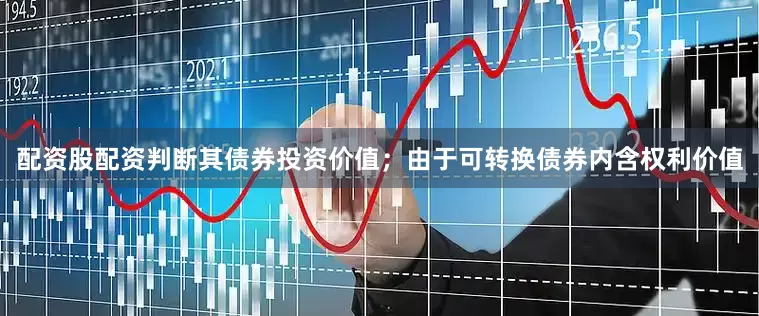 配资股配资判断其债券投资价值；由于可转换债券内含权利价值
