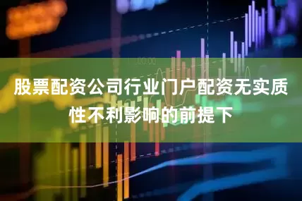 股票配资公司行业门户配资无实质性不利影响的前提下
