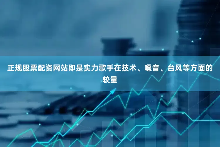 正规股票配资网站即是实力歌手在技术、嗓音、台风等方面的较量