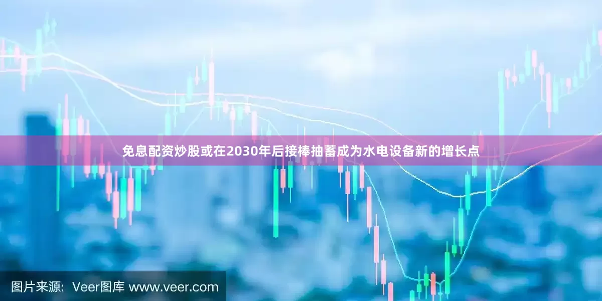 免息配资炒股或在2030年后接棒抽蓄成为水电设备新的增长点