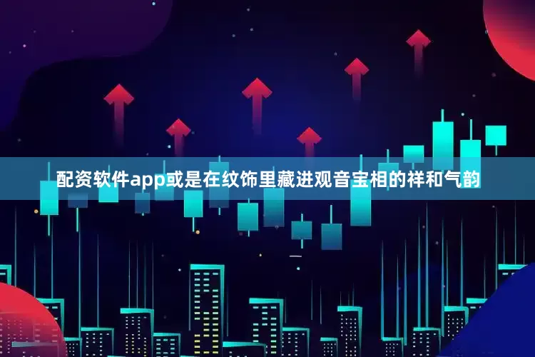 配资软件app或是在纹饰里藏进观音宝相的祥和气韵